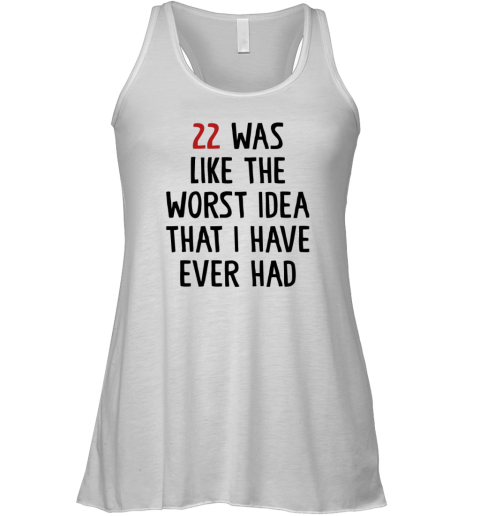 22 Was Like The Worst Idea That I Have Ever Had Racerback Tank