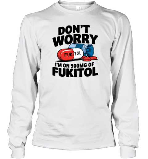 Don039T Worry I039M On 500Mg Of Fukitol Long Sleeve T Shirt